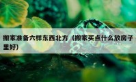 搬家准备六样东西北方（搬家买点什么放房子里好）