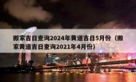 搬家吉日查询2024年黄道吉日5月份（搬家黄道吉日查询2021年4月份）