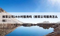 搬家公司24小时服务吗（搬家公司服务怎么样）