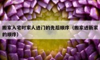 搬家入宅时家人进门的先后顺序（搬家进新家的顺序）