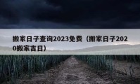 搬家日子查询2023免费（搬家日子2020搬家吉日）