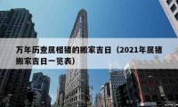 万年历查属相猪的搬家吉日（2021年属猪搬家吉日一览表）