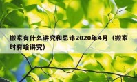 搬家有什么讲究和忌讳2020年4月（搬家时有啥讲究）