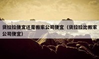 货拉拉便宜还是搬家公司便宜（货拉拉比搬家公司便宜）