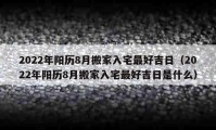 2022年阳历8月搬家入宅最好吉日（2022年阳历8月搬家入宅最好吉日是什么）