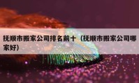 抚顺市搬家公司排名前十（抚顺市搬家公司哪家好）