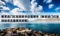 搬家进门红包放纸币还是硬币（搬家进门红包放纸币还是硬币好呢）