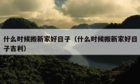 什么时候搬新家好日子（什么时候搬新家好日子吉利）