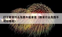 打工搬家什么东西不能拿走（搬家什么东西不可以带走）