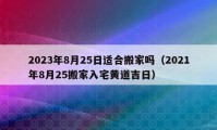 2023年8月25日适合搬家吗（2021年8月25搬家入宅黄道吉日）