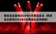 搬家吉日查询2024年6月黄道吉日（搬家吉日查询2024年6月黄道吉日有哪些）