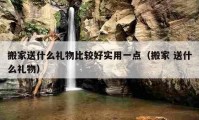 搬家送什么礼物比较好实用一点（搬家 送什么礼物）