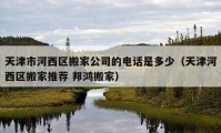 天津市河西区搬家公司的电话是多少（天津河西区搬家推荐 邦鸿搬家）