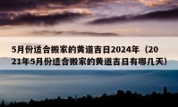 5月份适合搬家的黄道吉日2024年（2021年5月份适合搬家的黄道吉日有哪几天）