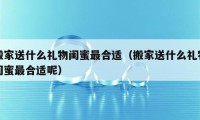 搬家送什么礼物闺蜜最合适（搬家送什么礼物闺蜜最合适呢）