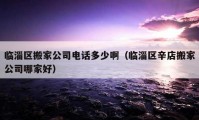 临淄区搬家公司电话多少啊（临淄区辛店搬家公司哪家好）