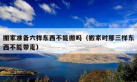 搬家准备六样东西不能搬吗（搬家时那三样东西不能带走）