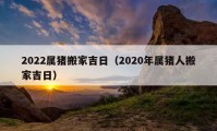 2022属猪搬家吉日（2020年属猪人搬家吉日）