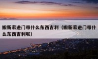 搬新家进门带什么东西吉利（搬新家进门带什么东西吉利呢）