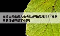 搬家当天必须入住吗?这样做能旺宅!（搬家当天住好还是不住好）