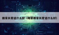 搬家长辈送什么好（晚辈搬家长辈送什么好）