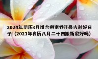 2024年阴历8月适合搬家乔迁最吉利好日子（2021年农历八月二十四搬新家好吗）