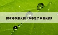 搬家咋发朋友圈（搬家怎么发朋友圈）