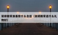 装修搬家准备些什么合适（装修搬家送什么礼物好）