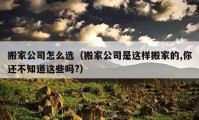 搬家公司怎么选（搬家公司是这样搬家的,你还不知道这些吗?）