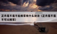 正月是不是不能搬家有什么说法（正月是不是不可以搬家）