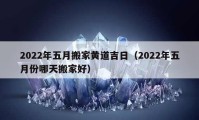 2022年五月搬家黄道吉日（2022年五月份哪天搬家好）