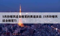 5月份哪天适合搬家的黄道吉日（5月份哪天适合搬家?）