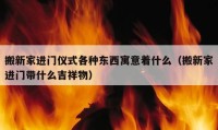 搬新家进门仪式各种东西寓意着什么（搬新家进门带什么吉祥物）