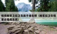 租房搬家之后卫生属于谁处理（搬家后卫生租客还是房东搞）