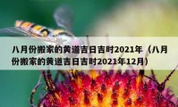 八月份搬家的黄道吉日吉时2021年（八月份搬家的黄道吉日吉时2021年12月）