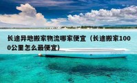 长途异地搬家物流哪家便宜（长途搬家1000公里怎么最便宜）