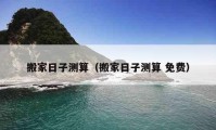 搬家日子测算（搬家日子测算 免费）