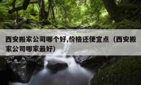 西安搬家公司哪个好,价格还便宜点（西安搬家公司哪家最好）