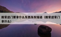 搬家进门要拿什么东西及祝福语（搬家进家门拿什么）