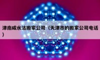 津南咸水沽搬家公司（天津市的搬家公司电话）