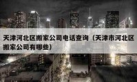 天津河北区搬家公司电话查询（天津市河北区搬家公司有哪些）