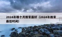 2024年哪个月搬家最好（2024年搬家最佳时间）