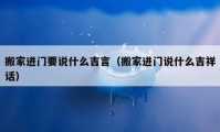 搬家进门要说什么吉言（搬家进门说什么吉祥话）