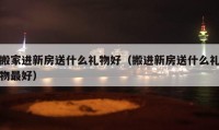 搬家进新房送什么礼物好（搬进新房送什么礼物最好）