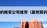 搬家便宜的搬家公司推荐（最划算的搬家公司）