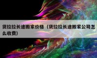 货拉拉长途搬家价格（货拉拉长途搬家公司怎么收费）