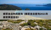 搬家吉日时间查询（搬家吉日查询2021年搬家黄道吉日）