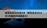 搬家吉日2024年5月（搬家吉日2024年5月最佳时间是多少）