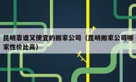 昆明靠谱又便宜的搬家公司（昆明搬家公司哪家性价比高）