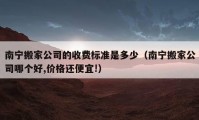 南宁搬家公司的收费标准是多少（南宁搬家公司哪个好,价格还便宜!）